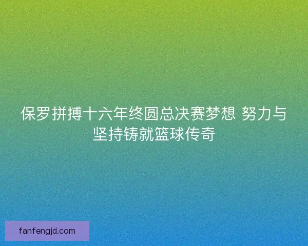 保罗拼搏十六年终圆总决赛梦想 努力与坚持铸就篮球传奇