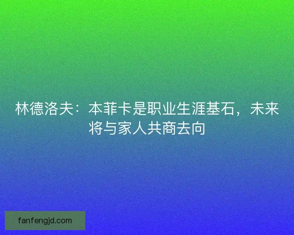 林德洛夫：本菲卡是职业生涯基石，未来将与家人共商去向