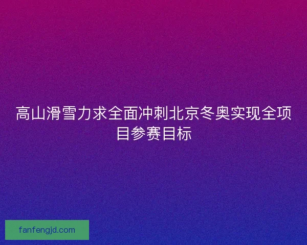 高山滑雪力求全面冲刺北京冬奥实现全项目参赛目标