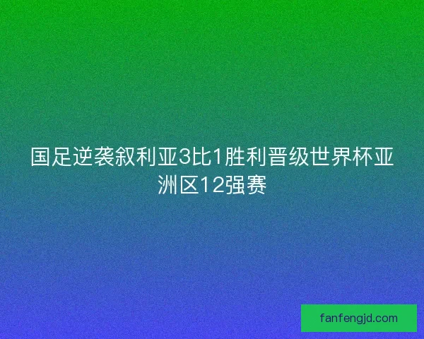 国足逆袭叙利亚3比1胜利晋级世界杯亚洲区12强赛