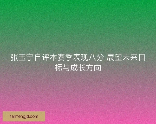 张玉宁自评本赛季表现八分 展望未来目标与成长方向